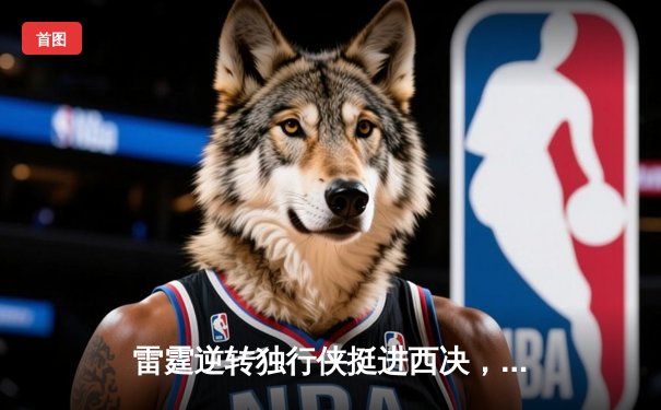 雷霆逆转独行侠挺进西决，亚历山大40分主宰生死战