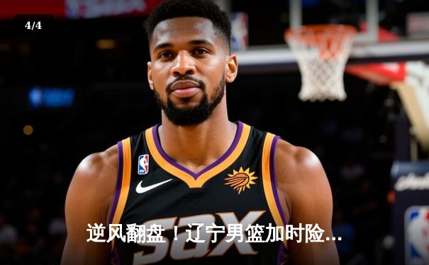 逆风翻盘！辽宁男篮加时险胜广东 张镇麟35分献绝命封盖 - 4