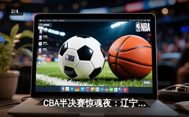 CBA半决赛惊魂夜：辽宁本钢加时逆转广东宏远，赵继伟35分创生涯新高 - 2