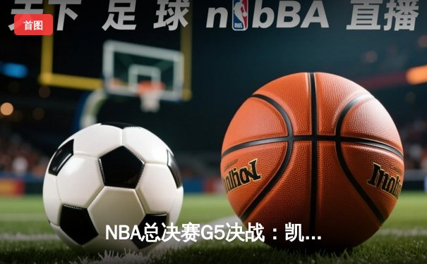 NBA总决赛G5决战：凯尔特人逆转掘金夺赛点，塔图姆41分创生涯纪录