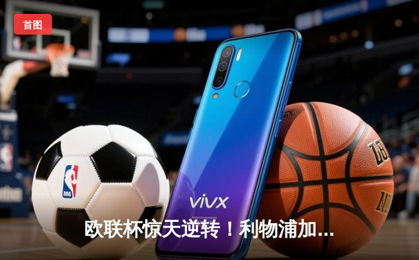 欧联杯惊天逆转！利物浦加时赛4-3险胜葡超黑马，努涅斯绝杀定乾坤