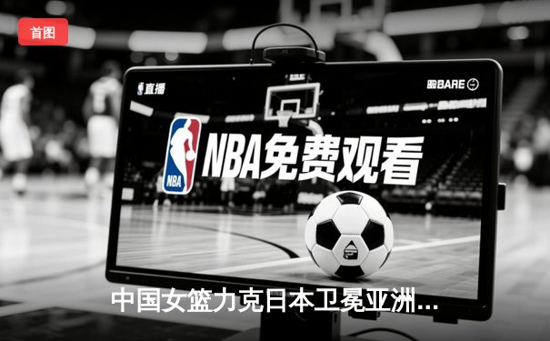 中国女篮力克日本卫冕亚洲杯，韩旭独揽26分10篮板荣膺MVP