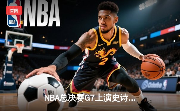 NBA总决赛G7上演史诗对决 掘金加时险胜热火卫冕成功