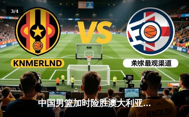 中国男篮加时险胜澳大利亚 周琦砍28+15统治内线 - 3