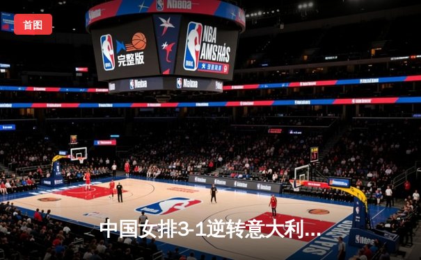 中国女排3-1逆转意大利，朱婷狂砍28分率队挺进世界联赛总决赛