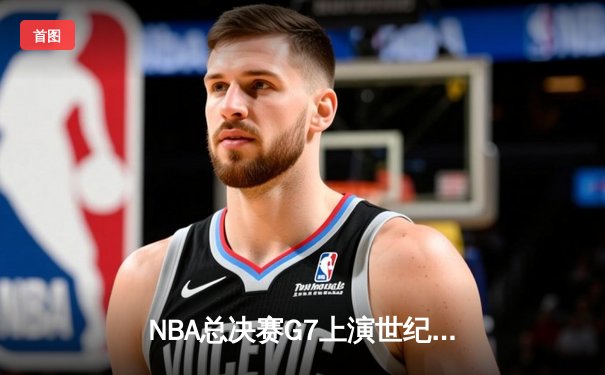 NBA总决赛G7上演世纪逆转，凯尔特人加时险胜勇士夺第18冠