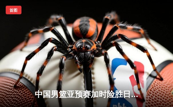 中国男篮亚预赛加时险胜日本，胡金秋23+13统治内线