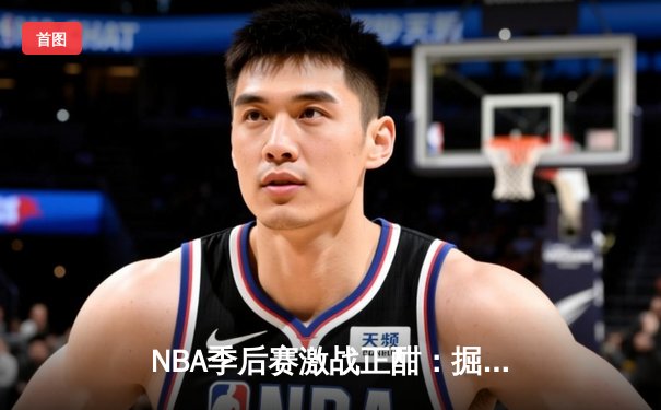 NBA季后赛激战正酣：掘金逆转森林狼，约基奇三双锁定赛点