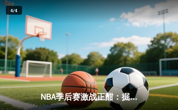 NBA季后赛激战正酣：掘金逆转森林狼，约基奇三双锁定赛点 - 4