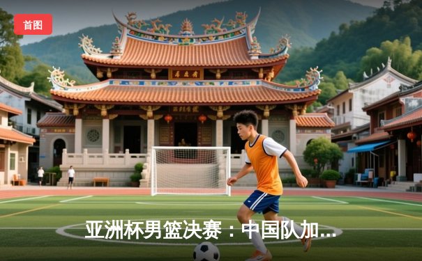 亚洲杯男篮决赛：中国队加时赛险胜日本队，时隔八年重夺冠军