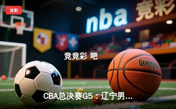 CBA总决赛G5：辽宁男篮加时险胜广东，夺队史第三冠