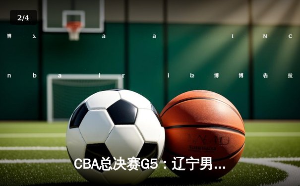 CBA总决赛G5：辽宁男篮加时险胜广东，夺队史第三冠 - 2