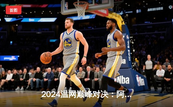 2024温网巅峰对决：阿尔卡拉斯五盘鏖战卫冕成功，德约科维奇膝伤困扰憾失王座