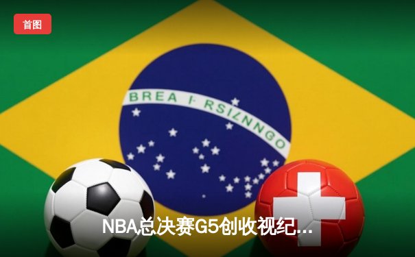 NBA总决赛G5创收视纪录 詹姆斯关键三分锁定胜局