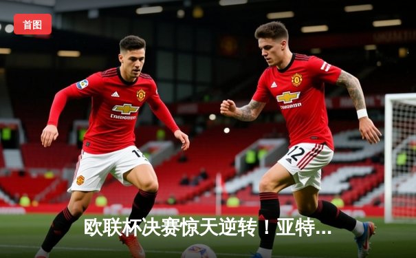 欧联杯决赛惊天逆转！亚特兰大3-0完胜勒沃库森，终结对手51场不败神话