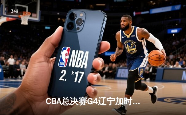 CBA总决赛G4辽宁加时险胜浙江 赵继伟33+8+9统治攻防 辽宁3-1夺赛点 - 3