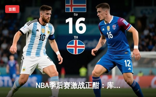 NBA季后赛激战正酣：库里狂砍40分助勇士逆转独行侠，系列赛2-1领先