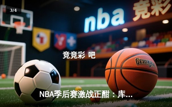 NBA季后赛激战正酣：库里狂砍40分助勇士逆转独行侠，系列赛2-1领先 - 3