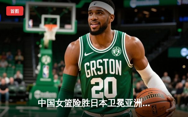 中国女篮险胜日本卫冕亚洲杯 韩旭23+16统治内线