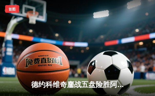 德约科维奇鏖战五盘险胜阿尔卡拉斯 温网史诗对决创收视新高